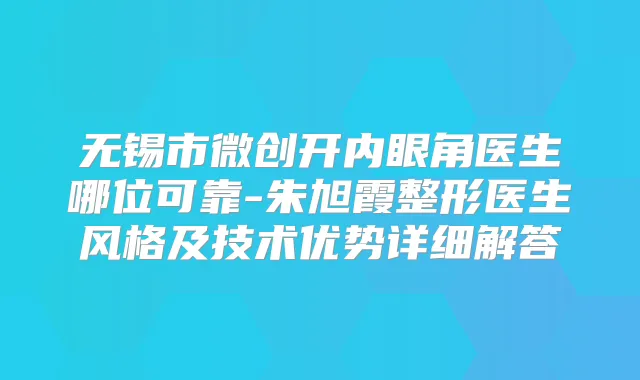 无锡市微创开内眼角医生哪位可靠-朱旭霞整形医生风格及技术优势详细解答