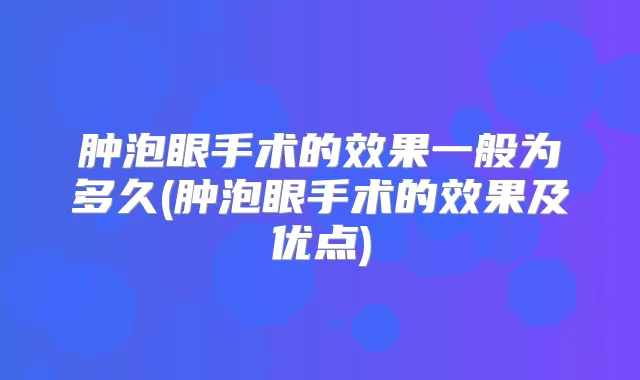肿泡眼手术的效果一般为多久(肿泡眼手术的效果及优点)