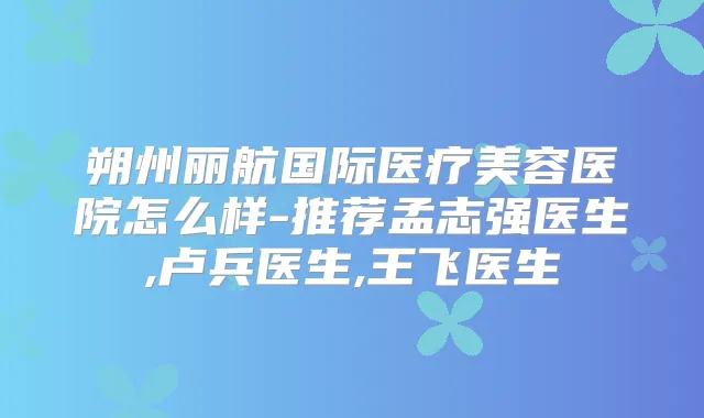朔州丽航国际医疗美容医院怎么样-推荐孟志强医生,卢兵医生,王飞医生