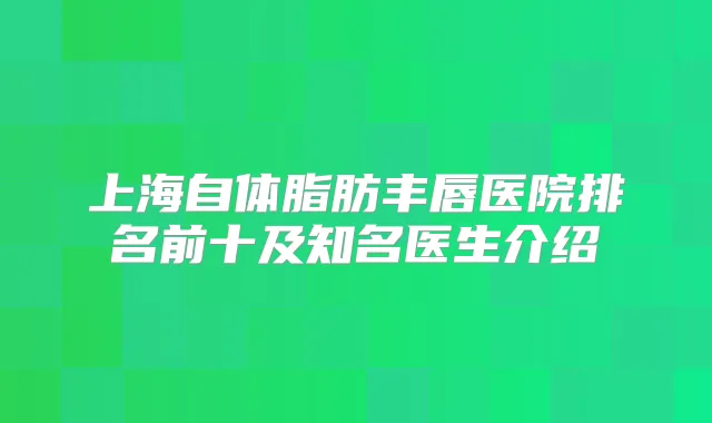 上海自体脂肪丰唇医院排名前十及知名医生介绍