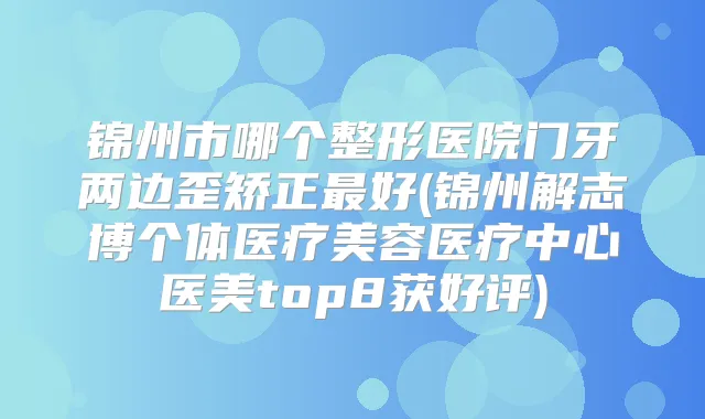 锦州市哪个整形医院门牙两边歪矫正好(锦州解志博个体医疗美容医疗中心医美top8获好评)