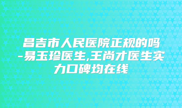昌吉市人民医院正规的吗-易玉珍医生,王尚才医生实力口碑均在线