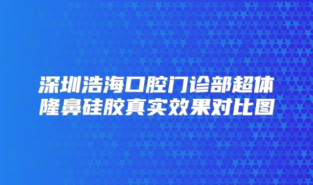 深圳浩海口腔门诊部超体隆鼻硅胶真实效果对比图
