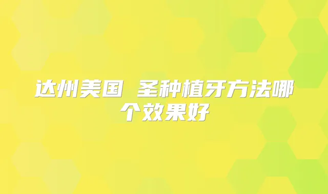 达州美国晧圣种植牙方法哪个效果好
