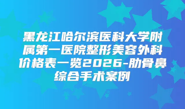 黑龙江哈尔滨医科大学附属第一医院整形美容外科价格表一览2026-肋骨鼻综合手术案例
