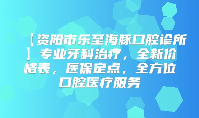【资阳市乐至海豚口腔诊所】专业牙科，全新价格表，医保定点，全方位口腔医疗服务