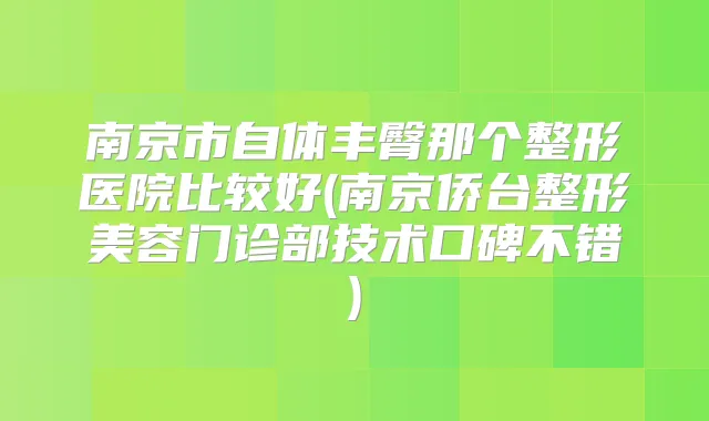 南京市自体丰臀那个整形医院比较好(南京侨台整形美容门诊部技术口碑不错)