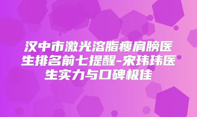 汉中市激光溶脂瘦肩膀医生排名前七提醒-宋玮玮医生实力与口碑
