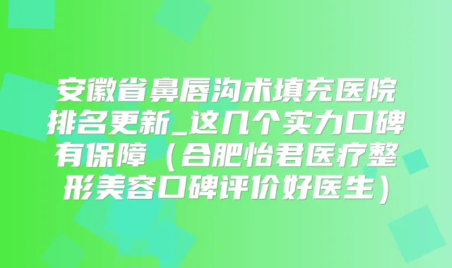 安徽省鼻唇沟术填充医院排名更新_这几个实力口碑有保障(合肥怡君医疗整形美容口碑评价好医生)