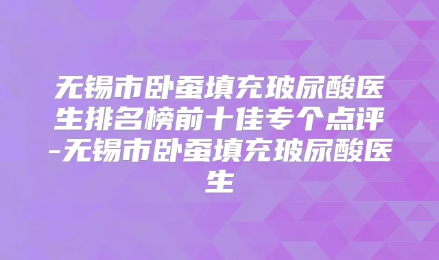 无锡市卧蚕填充玻尿酸医生排名榜前十佳专个点评-无锡市卧蚕填充玻尿酸医生