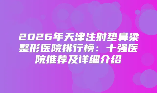 2026年天津注射垫鼻梁整形医院排行榜:十强医院推荐及详细介绍