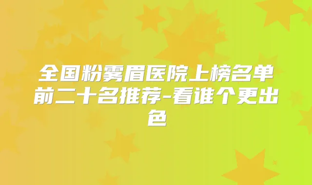 全国粉雾眉医院上榜名单前二十名推荐-看谁个更出色