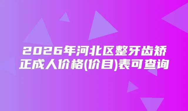 2026年河北区整牙齿矫正成人价格(价目)表可查询