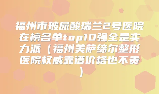 福州市玻尿酸瑞兰2号医院在榜名单top10强全是实力派（福州美萨缔尔整形医院靠谱价格也不贵）