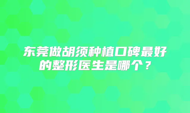 东莞做胡须种植口碑好的整形医生是哪个？