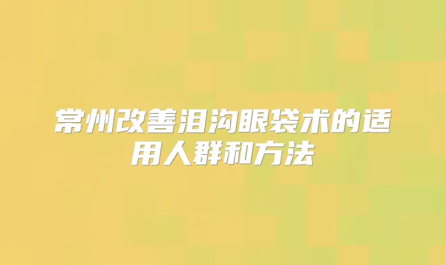 常州泪沟眼袋术的适用人群和方法