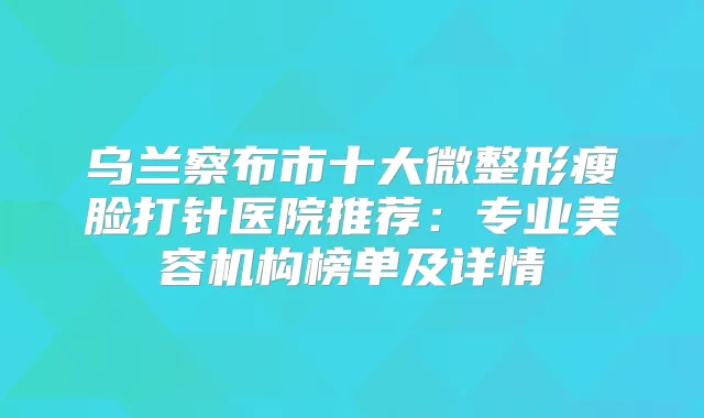 乌兰察布市十大微整形瘦脸打针医院推荐:专业美容机构榜单及详情