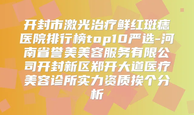 开封市激光鲜红斑痣医院排行榜top10严选-河南省誉美美容服务有限公司开封新区郑开大道医疗美容诊所实力资质挨个分析