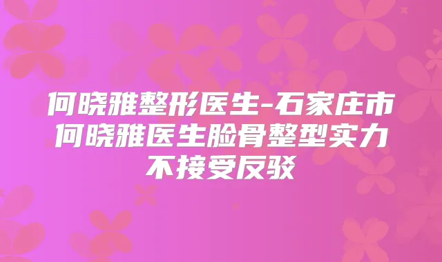 何晓雅整形医生-石家庄市何晓雅医生脸骨整型实力不接受反驳