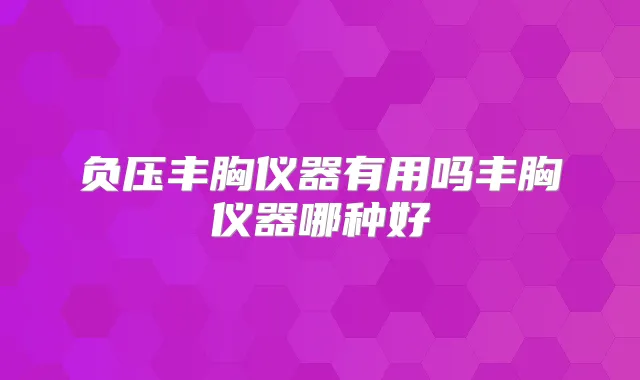 负压丰胸仪器有用吗丰胸仪器哪种好
