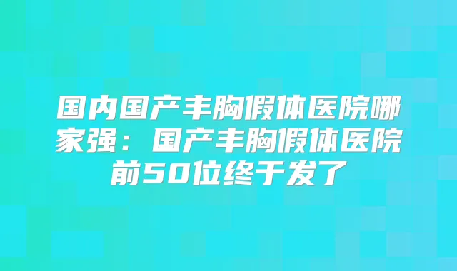 国内国产丰胸假体医院哪家强：国产丰胸假体医院前50位终于发了