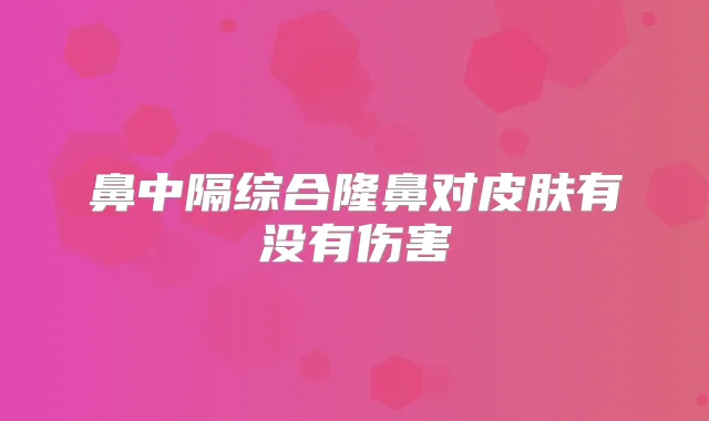 鼻中隔综合隆鼻对皮肤有没有伤害