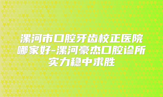 漯河市口腔牙齿校正医院哪家好-漯河豪杰口腔诊所实力稳中求胜