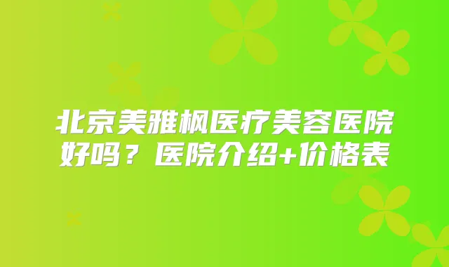 北京美雅枫医疗美容医院好吗？医院介绍+价格表