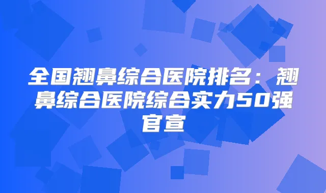 全国翘鼻综合医院排名:翘鼻综合医院综合实力50强官宣