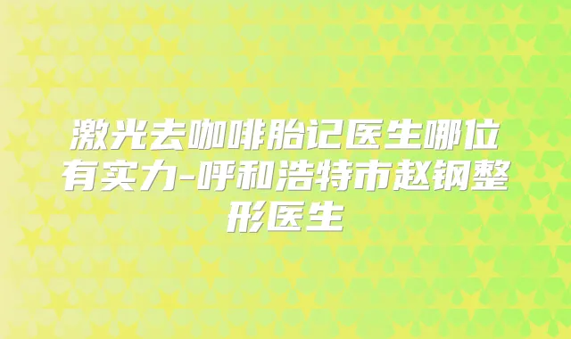 激光去咖啡胎记医生哪位有实力-呼和浩特市赵钢整形医生