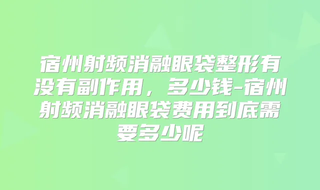 宿州射频消融眼袋整形有没有副作用,多少钱-宿州射频消融眼袋费用到底需要多少呢