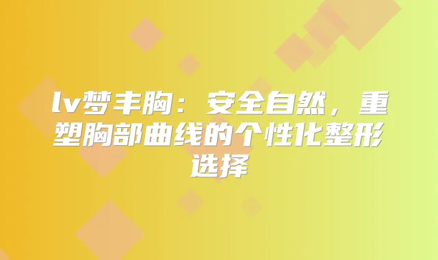 lv梦丰胸：安全自然，重塑胸部曲线的个性化整形选择