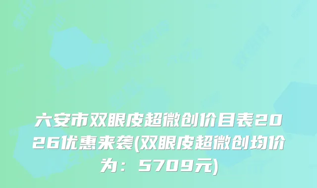 六安市双眼皮超微创价目表2026优惠来袭(双眼皮超微创均价为：5709元)