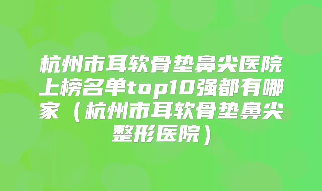 杭州市耳软骨垫鼻尖医院上榜名单top10强都有哪家(杭州市耳软骨垫鼻尖整形医院)