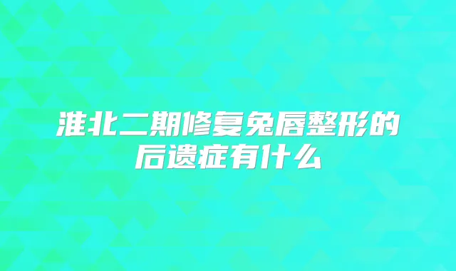 淮北二期修复兔唇整形的后遗症有什么