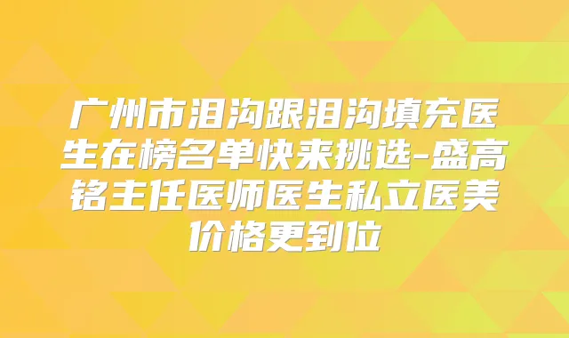 广州市泪沟跟泪沟填充医生在榜名单快来挑选-盛高铭主任医师医生私立医美价格更到位
