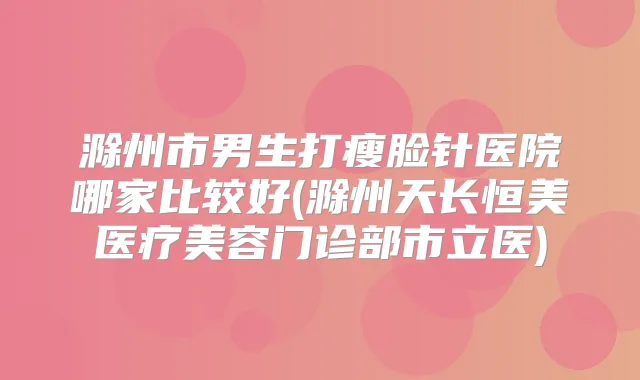 滁州市男生打瘦脸针医院哪家比较好(滁州天长恒美医疗美容门诊部市立医)