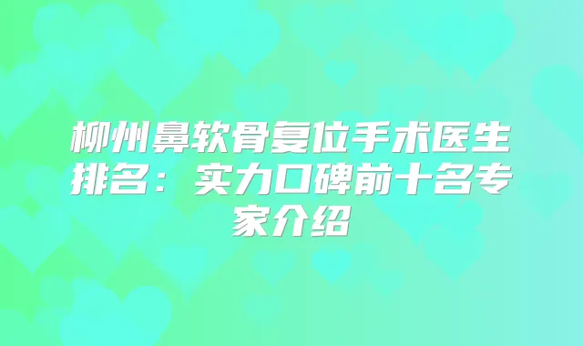 柳州鼻软骨复位手术医生排名:实力口碑前十名专家介绍
