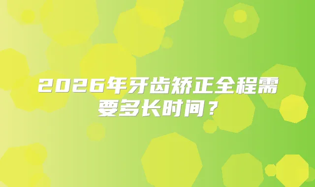2026年牙齿矫正全程需要多长时间？