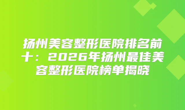 扬州美容整形医院排名前十：2026年扬州佳美容整形医院榜单揭晓
