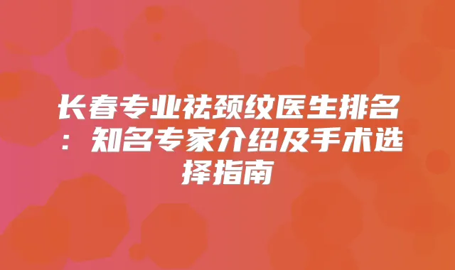 长春专业祛颈纹医生排名：知名专家介绍及手术选择指南