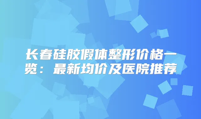 长春硅胶假体整形价格一览：新均价及医院推荐