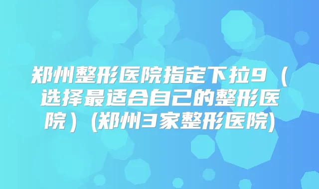 郑州整形医院指定下拉9（选择适合自己的整形医院）(郑州3家整形医院)