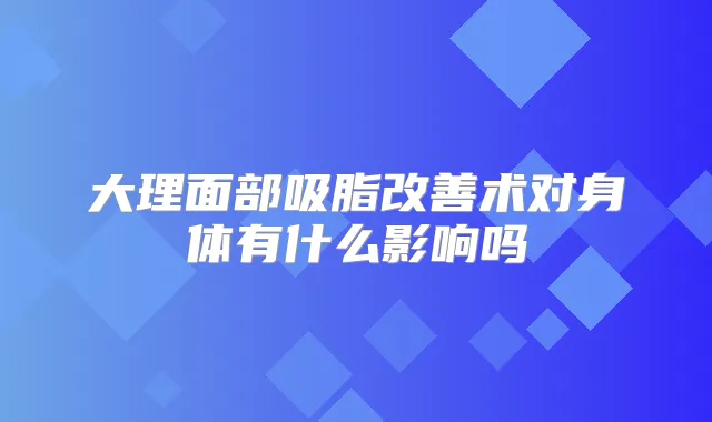 大理面部吸脂术对身体有什么影响吗