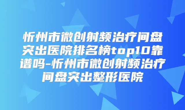忻州市微创射频间盘突出医院排名榜top10靠谱吗-忻州市微创射频间盘突出整形医院