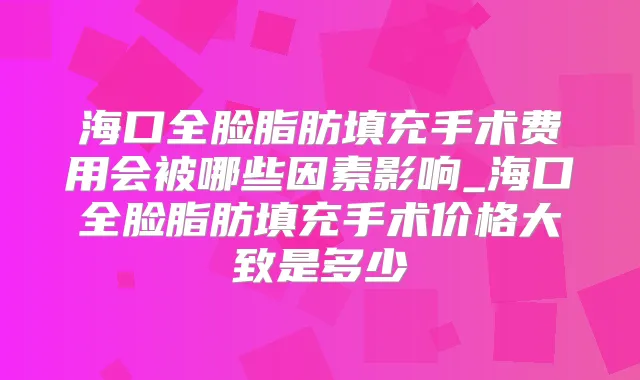 海口全脸脂肪填充手术费用会被哪些因素影响_海口全脸脂肪填充手术价格大致是多少