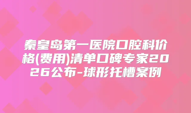 秦皇岛第一医院口腔科价格(费用)清单口碑专家2026公布-球形托槽案例