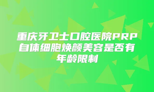 重庆牙卫士口腔医院PRP自体细胞焕颜美容是否有年龄限制