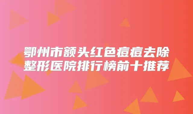 鄂州市额头红色痘痘去除整形医院排行榜前十推荐