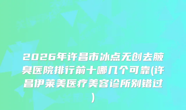 2026年许昌市冰点无创去腋臭医院排行前十哪几个可靠(许昌伊莱美医疗美容诊所别错过)